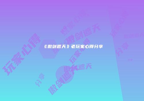《傲剑遮天》老玩家心得分享