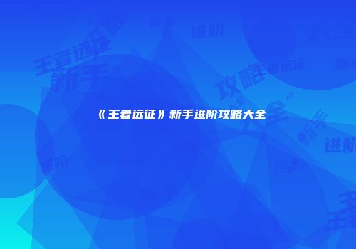 《王者远征》新手进阶攻略大全