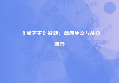 《狮子王》游戏：草原生态与传奇冒险
