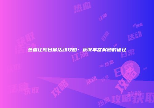 热血江湖日常活动攻略：获取丰富奖励的途径