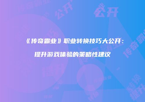 《传奇霸业》职业转换技巧大公开：提升游戏体验的策略性建议