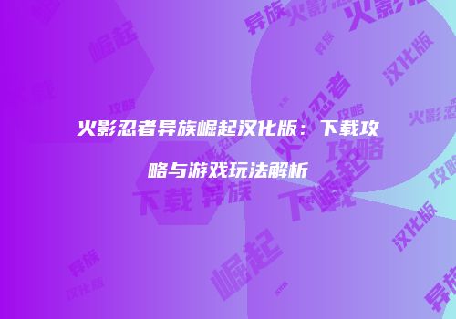 火影忍者异族崛起汉化版：下载攻略与游戏玩法解析
