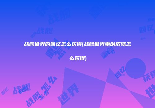 战舰世界的回忆怎么获得(战舰世界重创成就怎么获得)