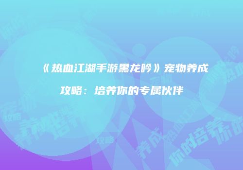 《热血江湖手游黑龙吟》宠物养成攻略：培养你的专属伙伴