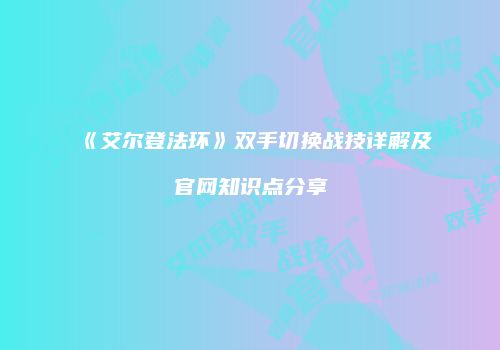 《艾尔登法环》双手切换战技详解及官网知识点分享