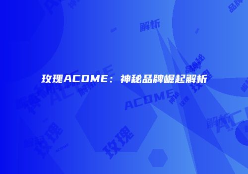 玫瑰ACOME：神秘品牌崛起解析
