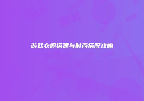 游戏衣橱搭建与时尚搭配攻略