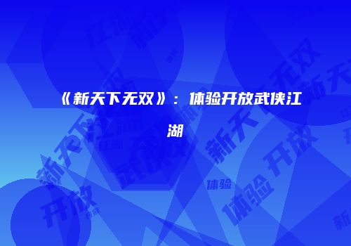 《新天下无双》：体验开放武侠江湖