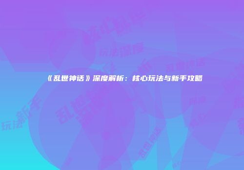 《乱世神话》深度解析：核心玩法与新手攻略