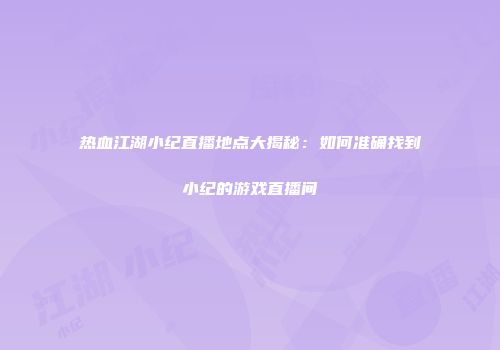 热血江湖小纪直播地点大揭秘：如何准确找到小纪的游戏直播间