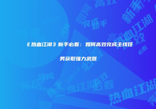 《热血江湖》新手必看：如何高效完成主线任务获取强力武器