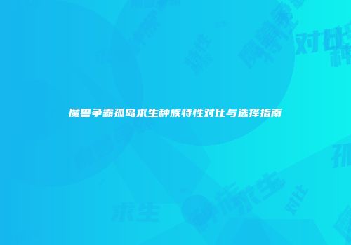 魔兽争霸孤岛求生种族特性对比与选择指南