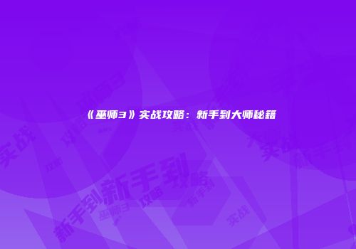 《巫师3》实战攻略：新手到大师秘籍