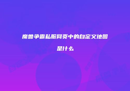 魔兽争霸私服网页中的自定义地图是什么