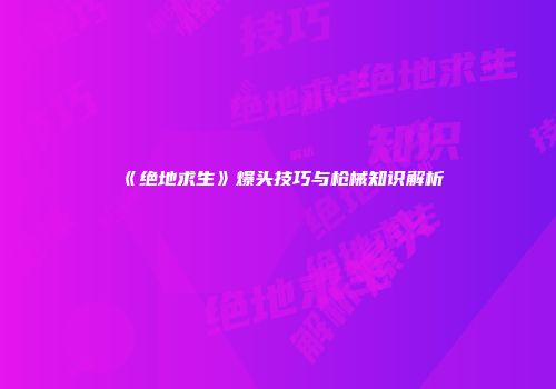 《绝地求生》爆头技巧与枪械知识解析