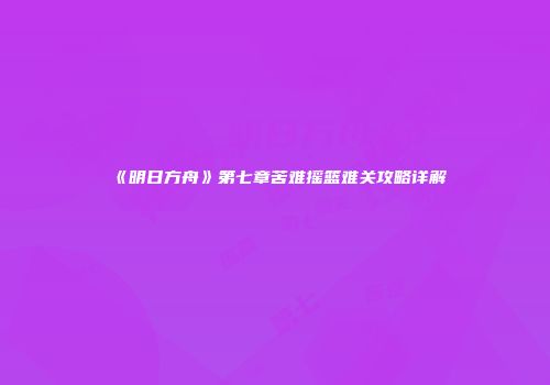 《明日方舟》第七章苦难摇篮难关攻略详解