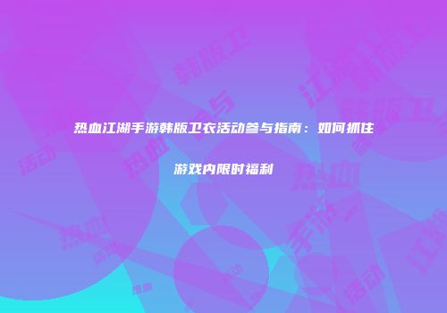 热血江湖手游韩版卫衣活动参与指南：如何抓住游戏内限时福利