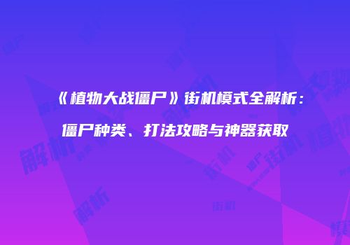 《植物大战僵尸》街机模式全解析：僵尸种类、打法攻略与神器获取