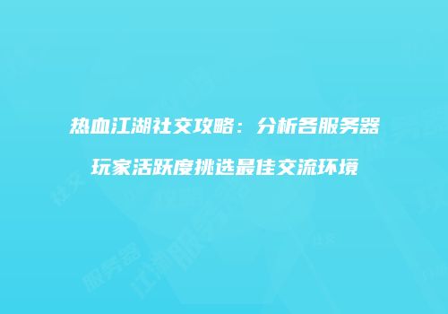 热血江湖社交攻略：分析各服务器玩家活跃度挑选最佳交流环境