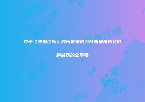 对于《热血江湖》的玩家来说多开账号是否会影响游戏的公平性