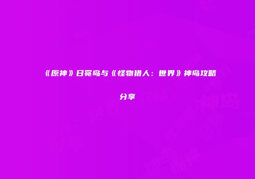 《原神》日冕岛与《怪物猎人：世界》神岛攻略分享
