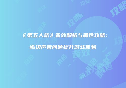 《第五人格》音效解析与角色攻略：解决声音问题提升游戏体验