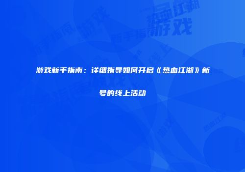 游戏新手指南：详细指导如何开启《热血江湖》新号的线上活动
