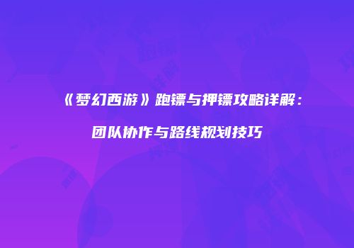 《梦幻西游》跑镖与押镖攻略详解：团队协作与路线规划技巧