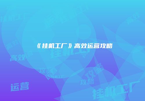 《挂机工厂》高效运营攻略