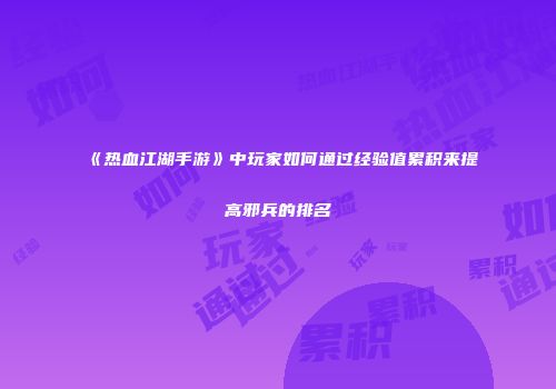 《热血江湖手游》中玩家如何通过经验值累积来提高邪兵的排名