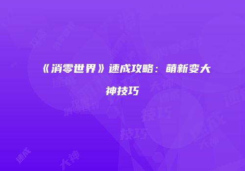 《消零世界》速成攻略：萌新变大神技巧