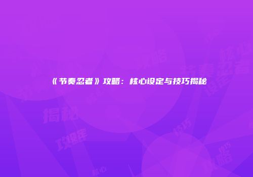 《节奏忍者》攻略：核心设定与技巧揭秘