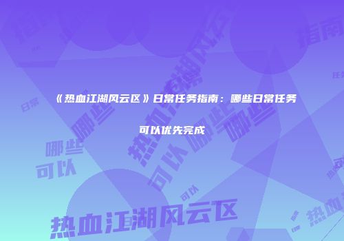 《热血江湖风云区》日常任务指南：哪些日常任务可以优先完成