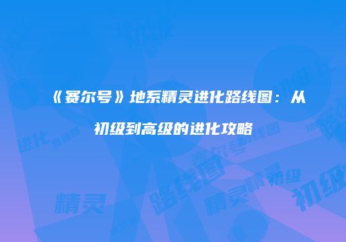 《赛尔号》地系精灵进化路线图：从初级到高级的进化攻略