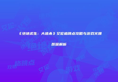 《绝地求生：大逃杀》艾伦格跳点攻略与游戏火爆原因解析