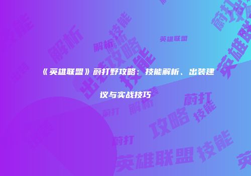 《英雄联盟》蔚打野攻略：技能解析、出装建议与实战技巧