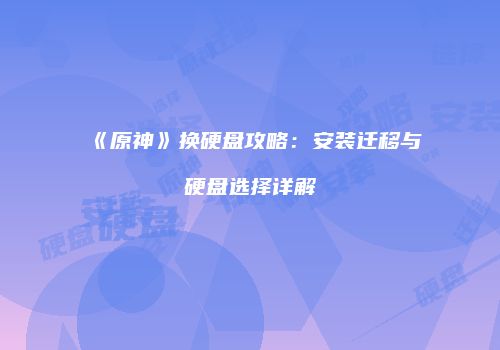 《原神》换硬盘攻略：安装迁移与硬盘选择详解