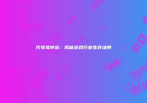 代号鸢停运：揭秘游戏行业生存法则