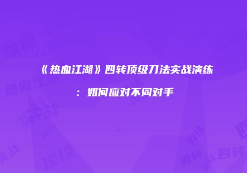 《热血江湖》四转顶级刀法实战演练：如何应对不同对手