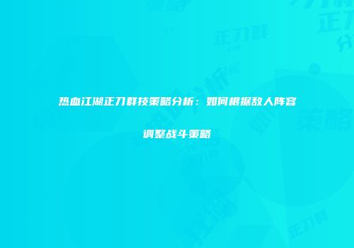 热血江湖正刀群技策略分析：如何根据敌人阵容调整战斗策略