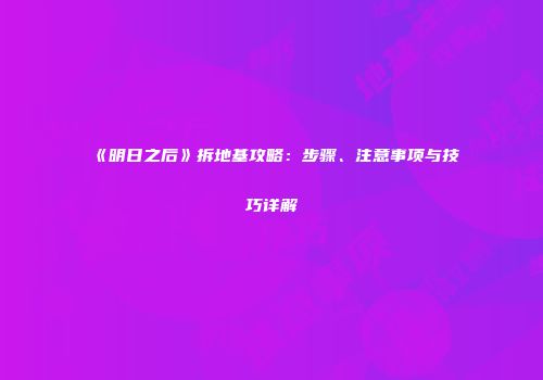 《明日之后》拆地基攻略：步骤、注意事项与技巧详解