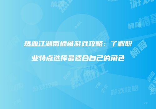 热血江湖南楠哥游戏攻略：了解职业特点选择最适合自己的角色
