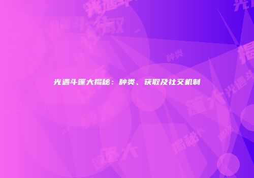 光遇斗篷大揭秘：种类、获取及社交机制