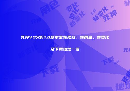 死神VS火影1.0版本全新更新：新角色、新变化及下载地址一览