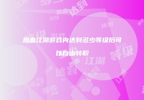 热血江湖游戏内达到多少等级后可以自由转职