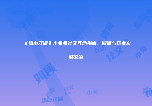 《热血江湖》小兔兔社交互动指南：如何与玩家友好交流