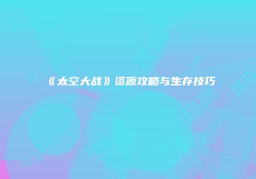 《太空大战》资源攻略与生存技巧