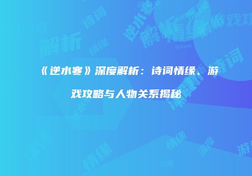 《逆水寒》深度解析：诗词情缘、游戏攻略与人物关系揭秘