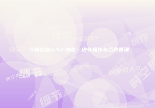 《时空猎人3》攻略：细节操作与资源管理