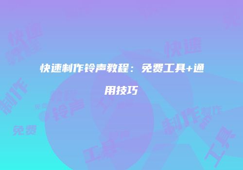 快速制作铃声教程：免费工具+通用技巧